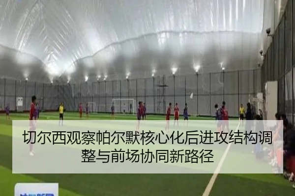 切尔西观察帕尔默核心化后进攻结构调整与前场协同新路径